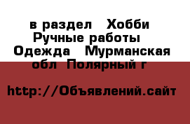  в раздел : Хобби. Ручные работы » Одежда . Мурманская обл.,Полярный г.